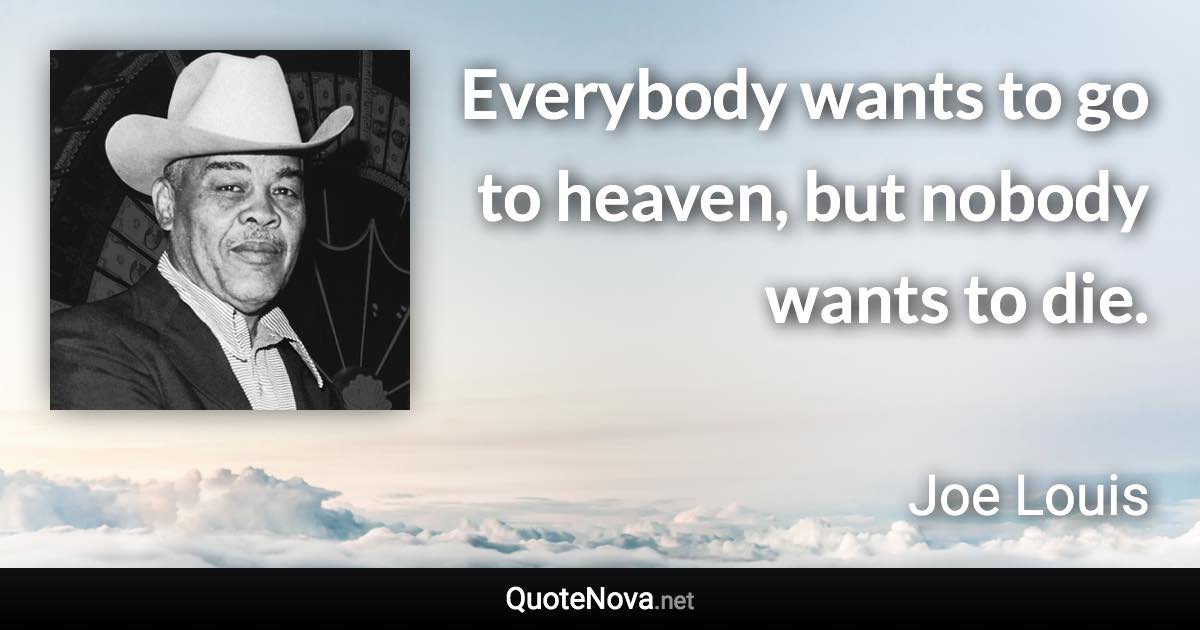 Everybody wants to go to heaven, but nobody wants to die. - Joe Louis quote