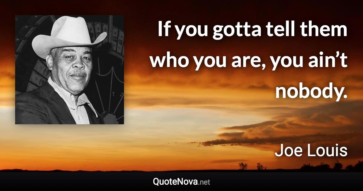 If you gotta tell them who you are, you ain’t nobody. - Joe Louis quote