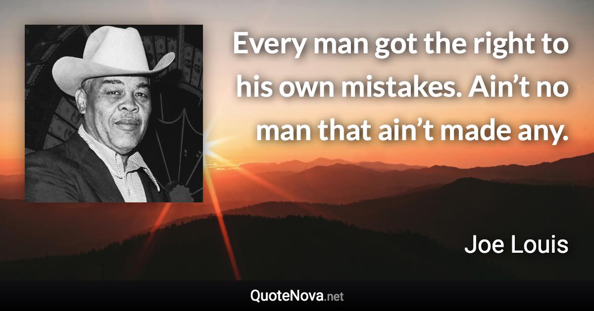 Every man got the right to his own mistakes. Ain’t no man that ain’t made any. - Joe Louis quote