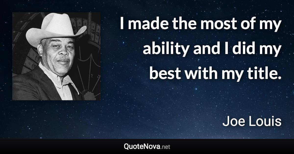I made the most of my ability and I did my best with my title. - Joe Louis quote