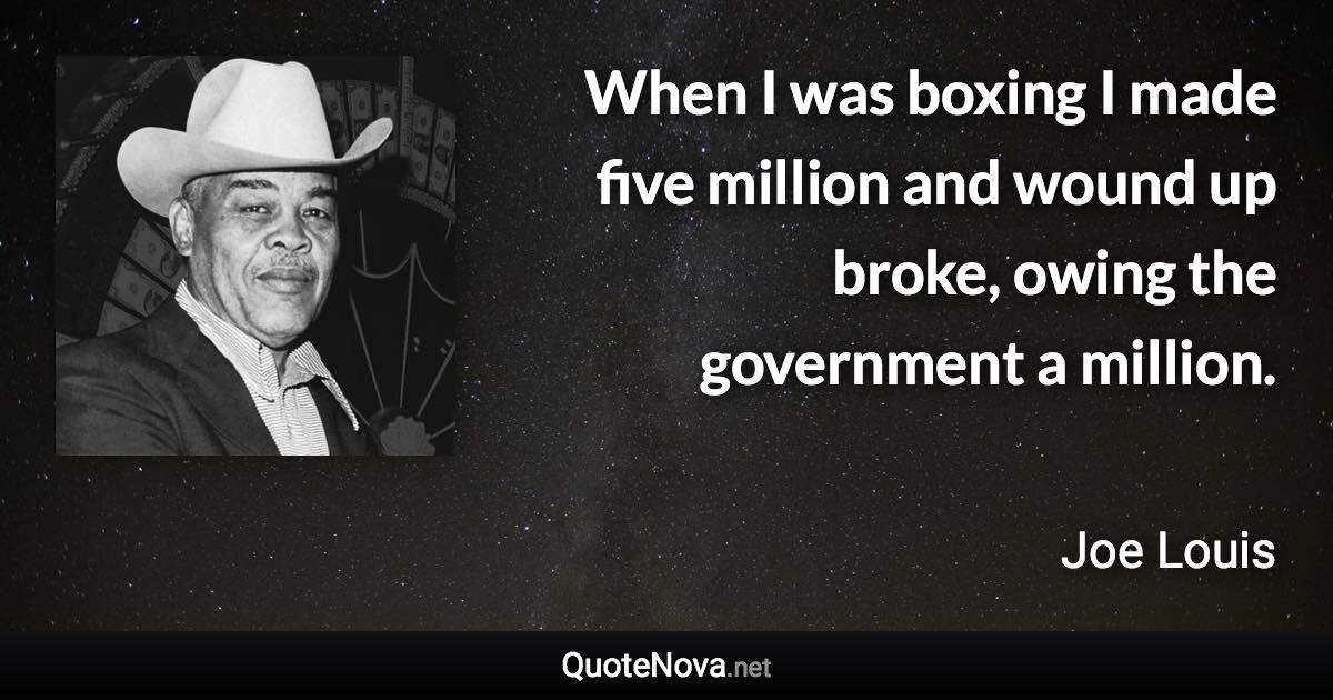 When I was boxing I made five million and wound up broke, owing the government a million. - Joe Louis quote