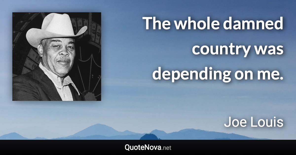The whole damned country was depending on me. - Joe Louis quote