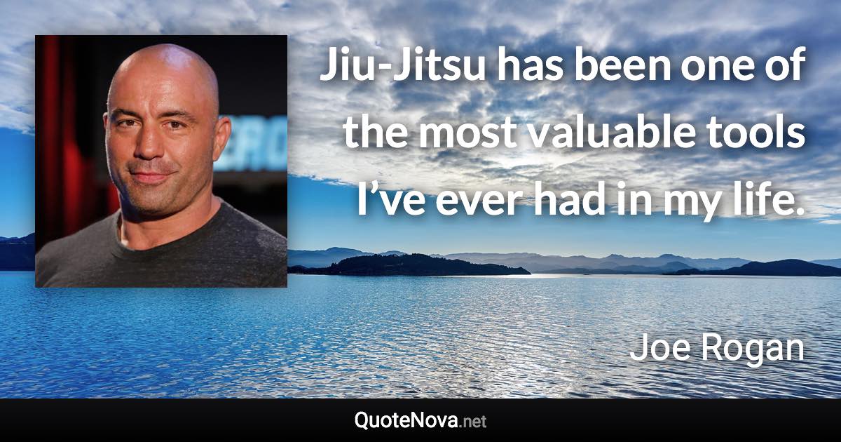 Jiu-Jitsu has been one of the most valuable tools I’ve ever had in my life. - Joe Rogan quote