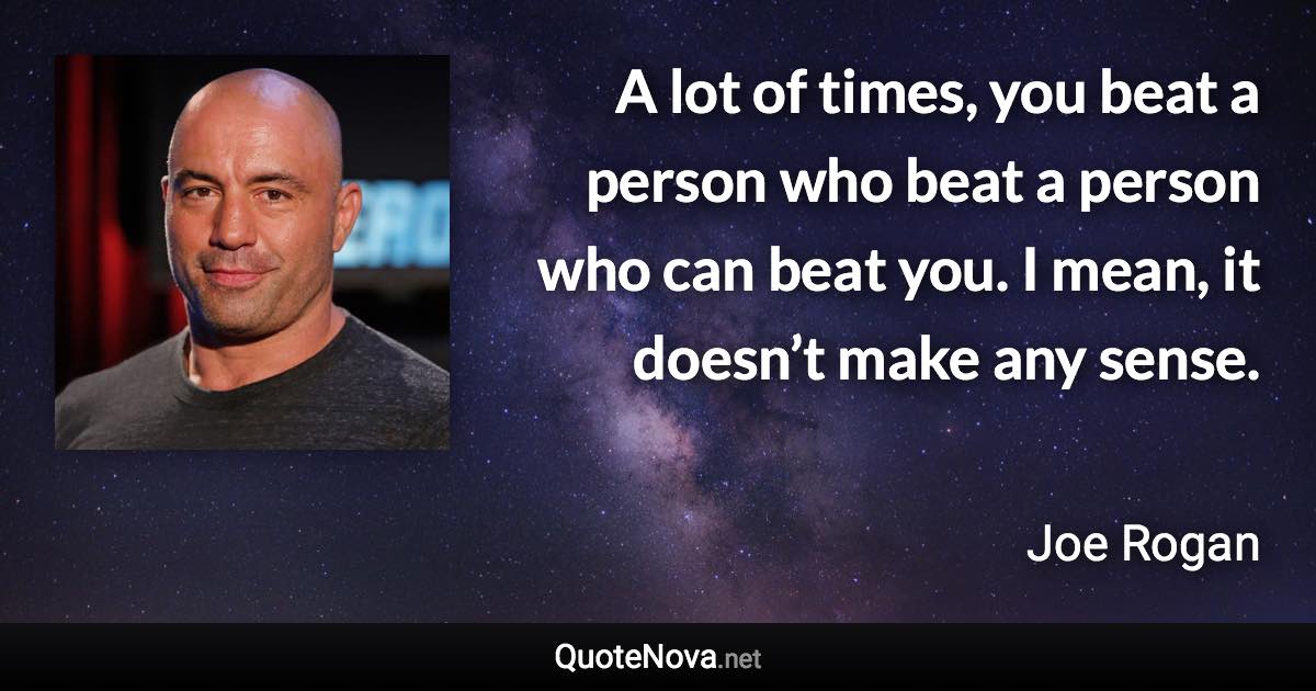 A lot of times, you beat a person who beat a person who can beat you. I mean, it doesn’t make any sense. - Joe Rogan quote