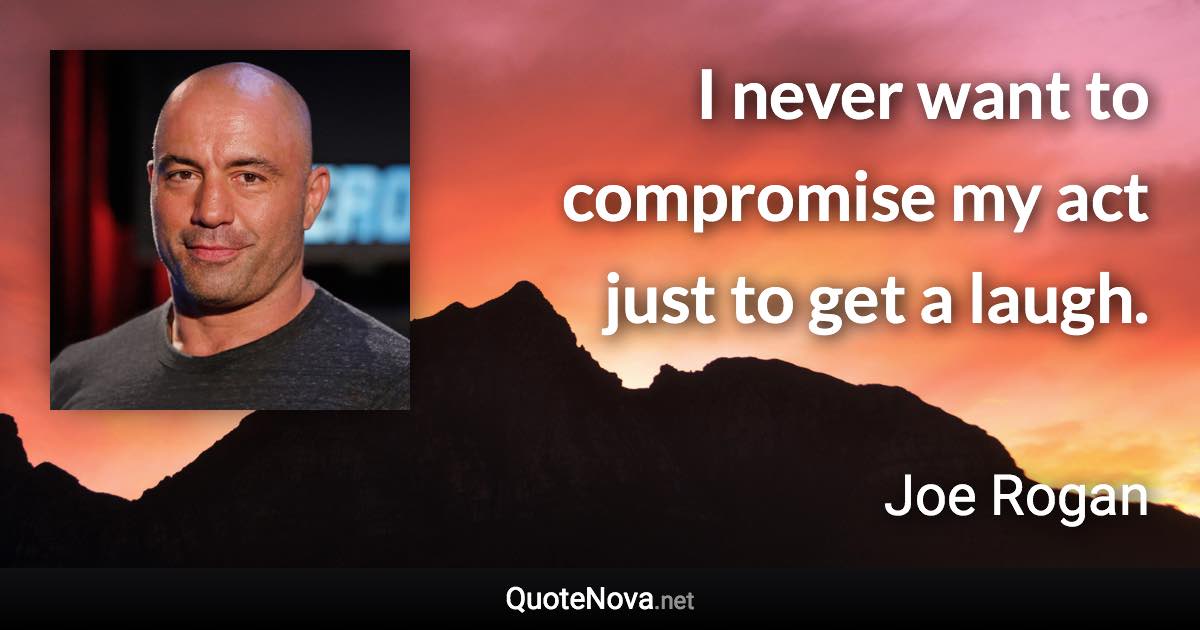 I never want to compromise my act just to get a laugh. - Joe Rogan quote