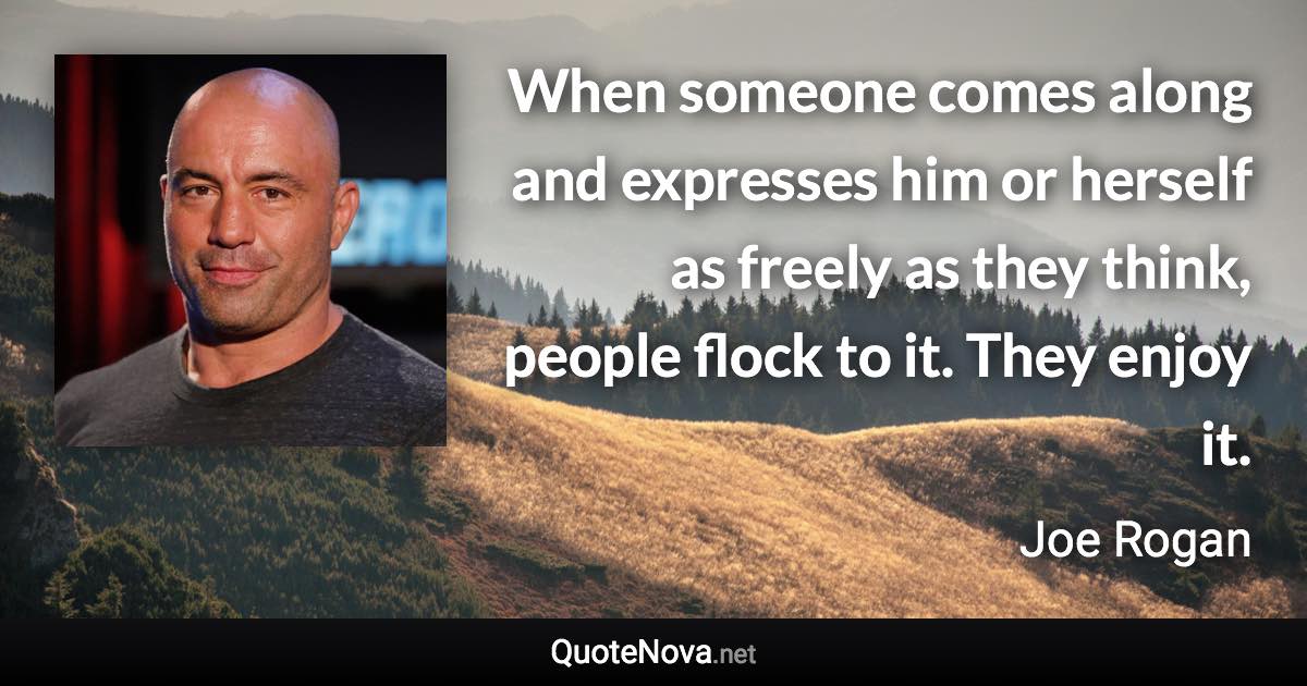 When someone comes along and expresses him or herself as freely as they think, people flock to it. They enjoy it. - Joe Rogan quote