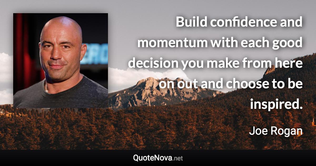 Build confidence and momentum with each good decision you make from here on out and choose to be inspired. - Joe Rogan quote