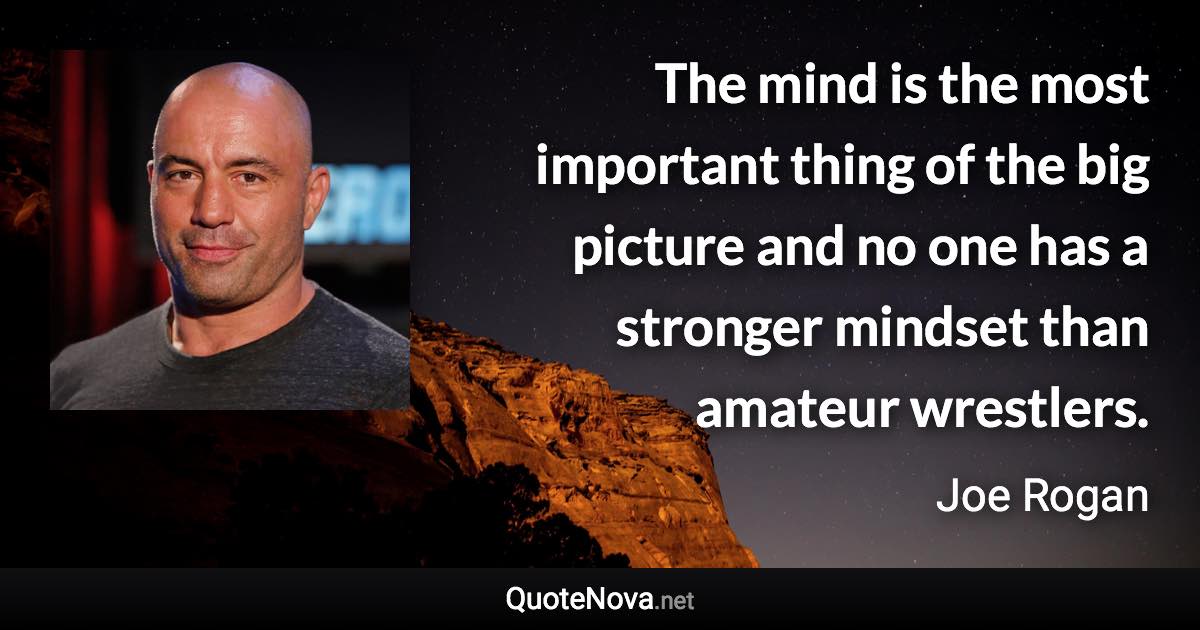 The mind is the most important thing of the big picture and no one has a stronger mindset than amateur wrestlers. - Joe Rogan quote