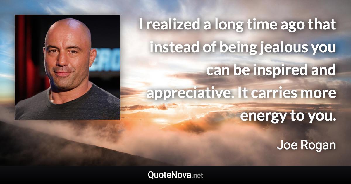 I realized a long time ago that instead of being jealous you can be inspired and appreciative. It carries more energy to you. - Joe Rogan quote