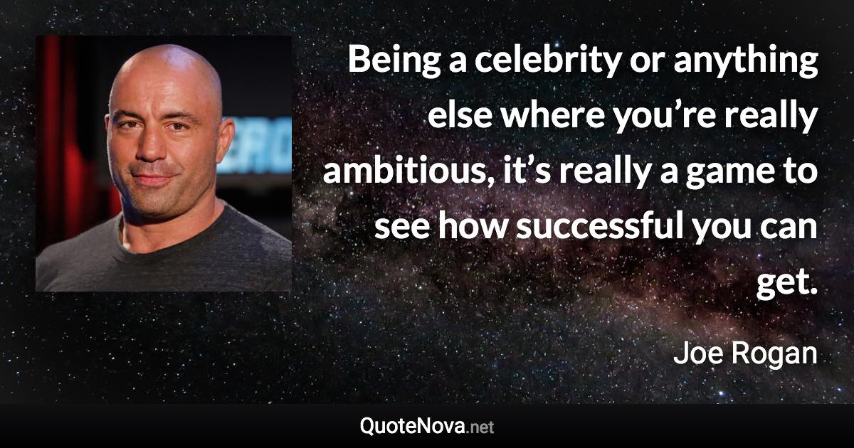 Being a celebrity or anything else where you’re really ambitious, it’s really a game to see how successful you can get. - Joe Rogan quote