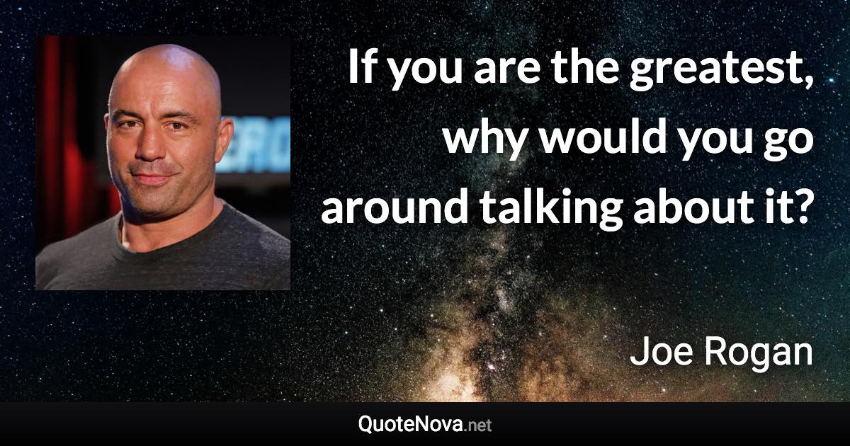 If you are the greatest, why would you go around talking about it? - Joe Rogan quote