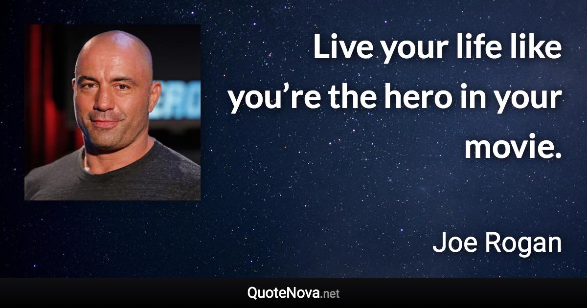 Live your life like you’re the hero in your movie. - Joe Rogan quote