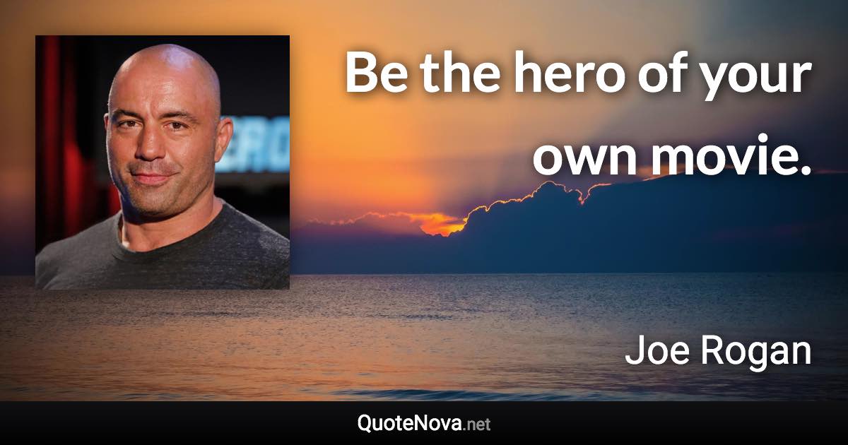 Be the hero of your own movie. - Joe Rogan quote