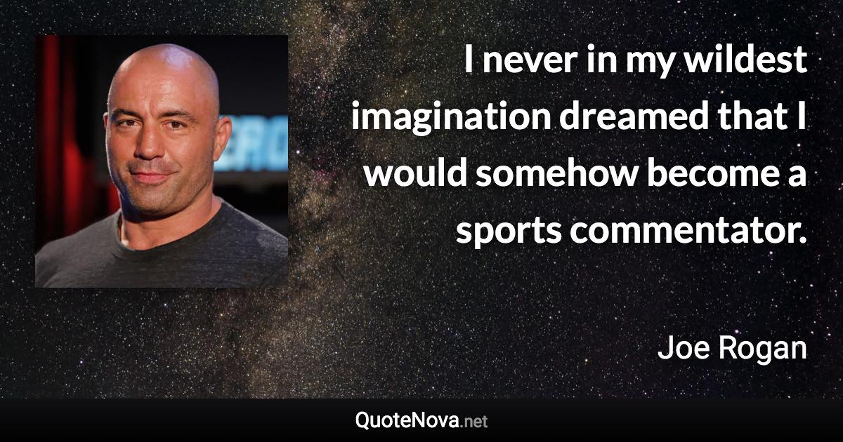 I never in my wildest imagination dreamed that I would somehow become a sports commentator. - Joe Rogan quote