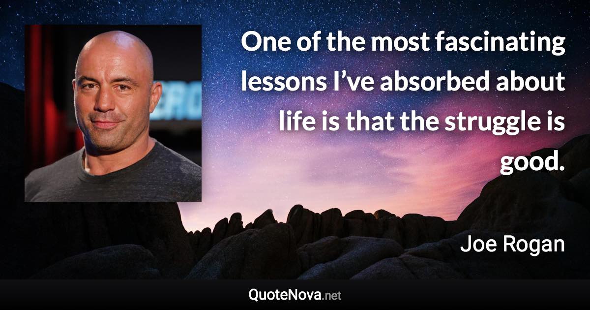 One of the most fascinating lessons I’ve absorbed about life is that the struggle is good. - Joe Rogan quote