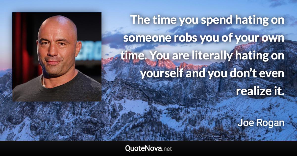 The time you spend hating on someone robs you of your own time. You are literally hating on yourself and you don’t even realize it. - Joe Rogan quote