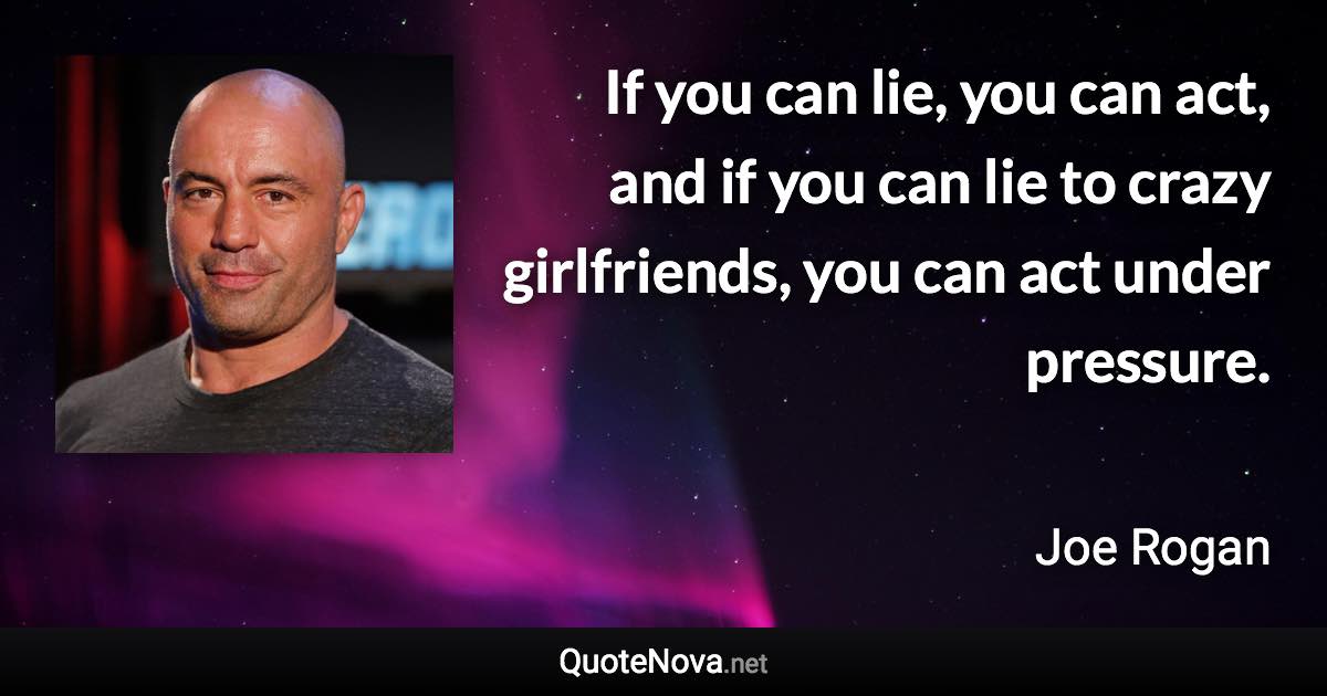 If you can lie, you can act, and if you can lie to crazy girlfriends, you can act under pressure. - Joe Rogan quote