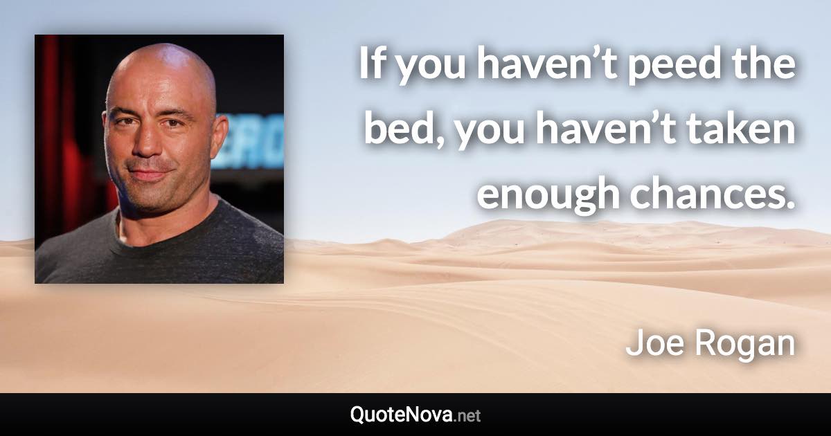 If you haven’t peed the bed, you haven’t taken enough chances. - Joe Rogan quote