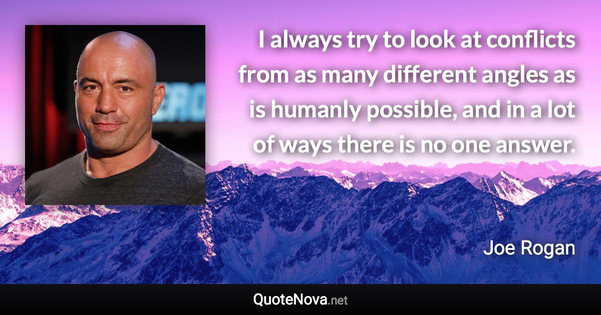 I always try to look at conflicts from as many different angles as is humanly possible, and in a lot of ways there is no one answer. - Joe Rogan quote