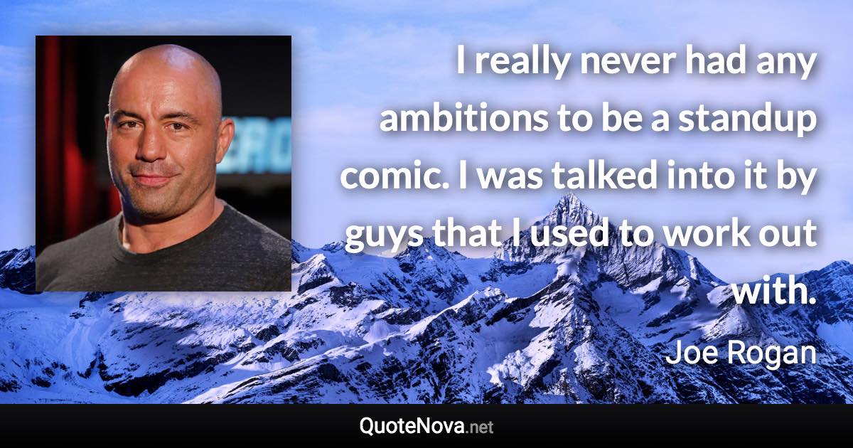 I really never had any ambitions to be a standup comic. I was talked into it by guys that I used to work out with. - Joe Rogan quote