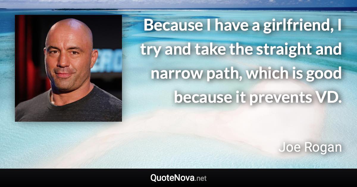 Because I have a girlfriend, I try and take the straight and narrow path, which is good because it prevents VD. - Joe Rogan quote