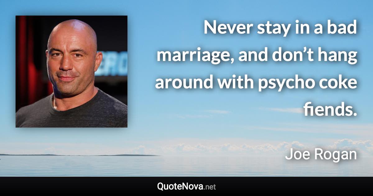 Never stay in a bad marriage, and don’t hang around with psycho coke fiends. - Joe Rogan quote