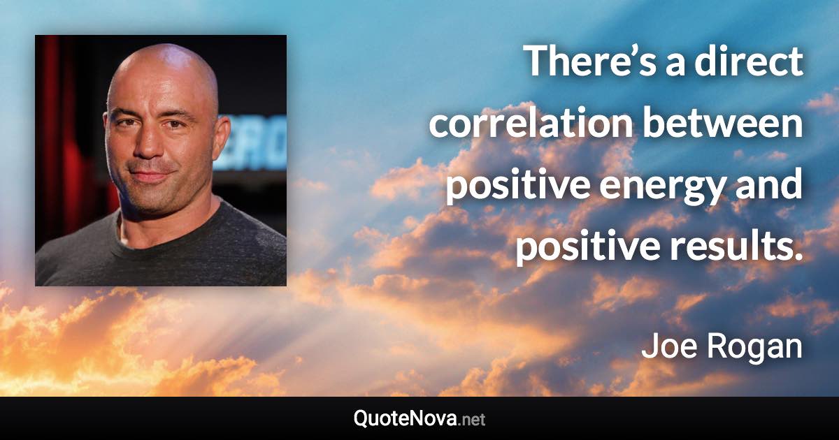 There’s a direct correlation between positive energy and positive results. - Joe Rogan quote