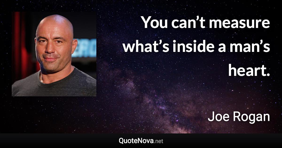 You can’t measure what’s inside a man’s heart. - Joe Rogan quote
