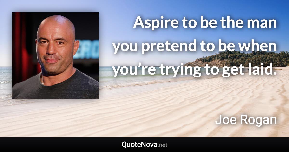 Aspire to be the man you pretend to be when you’re trying to get laid. - Joe Rogan quote