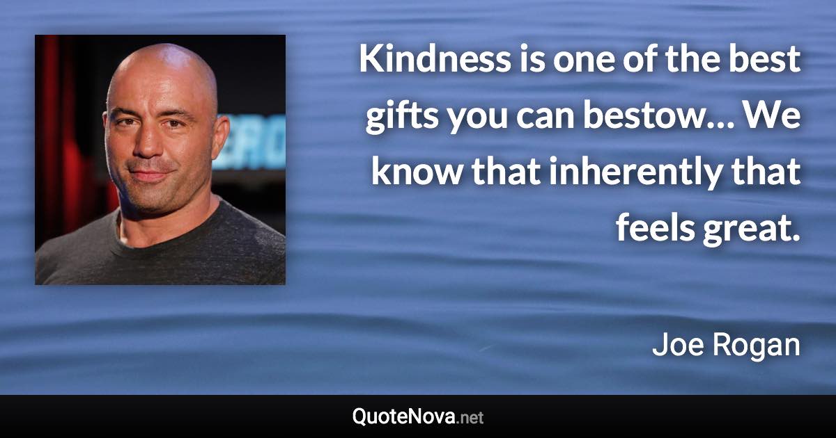 Kindness is one of the best gifts you can bestow… We know that inherently that feels great. - Joe Rogan quote