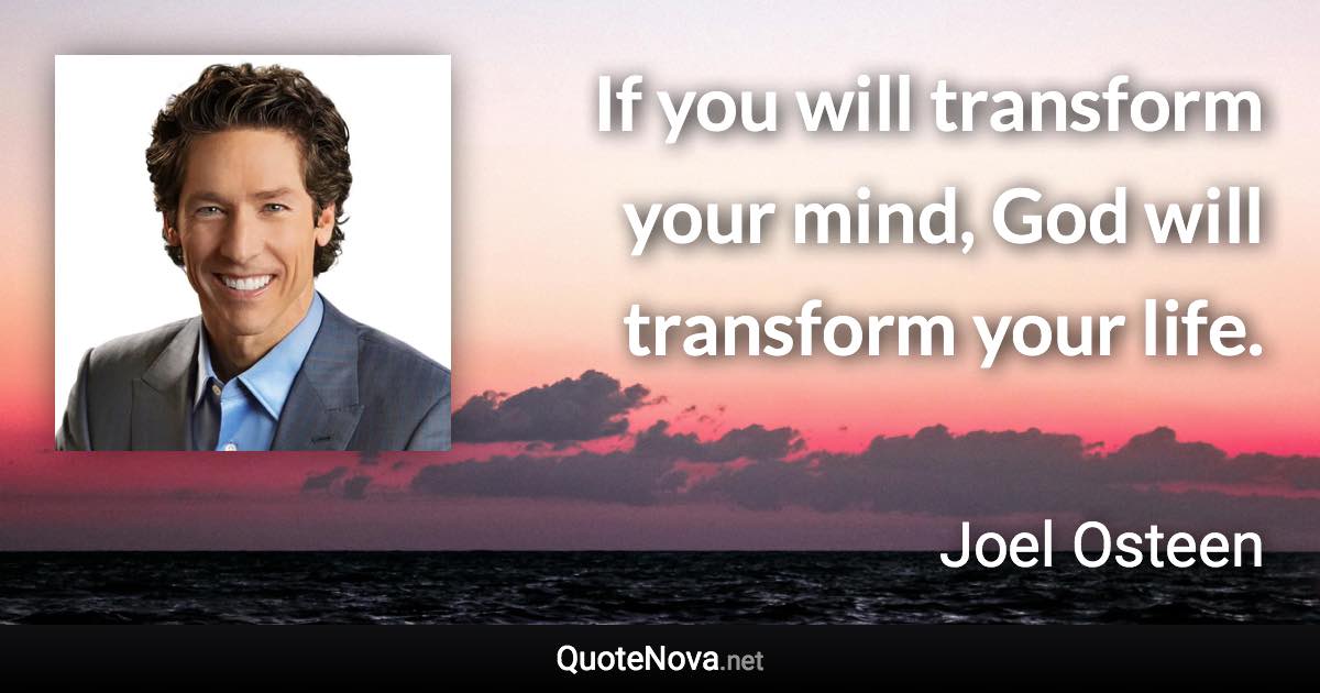 If you will transform your mind, God will transform your life. - Joel Osteen quote