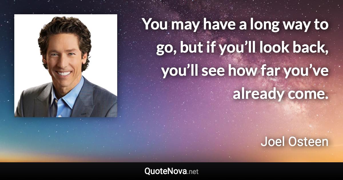 You may have a long way to go, but if you’ll look back, you’ll see how far you’ve already come. - Joel Osteen quote