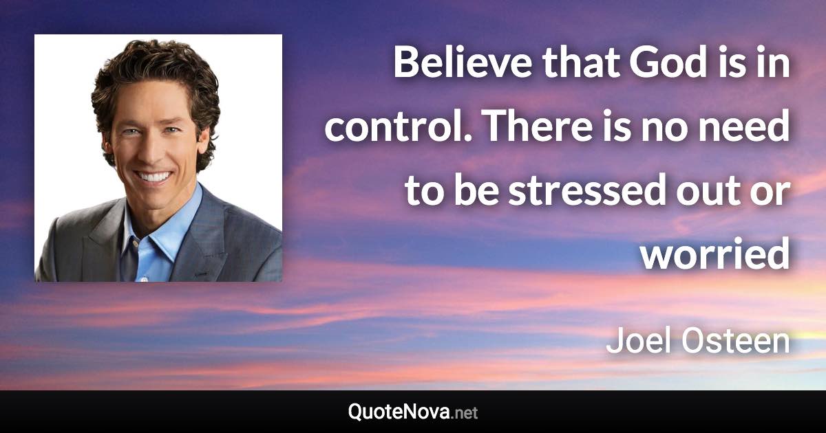 Believe that God is in control. There is no need to be stressed out or worried - Joel Osteen quote