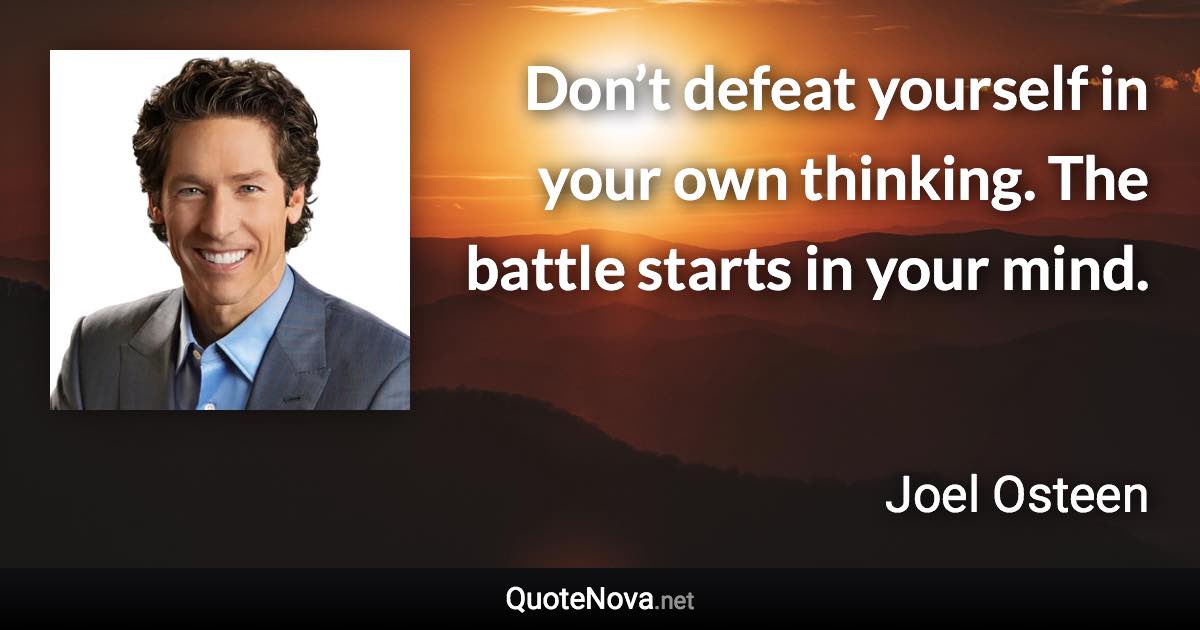 Don’t defeat yourself in your own thinking. The battle starts in your mind. - Joel Osteen quote