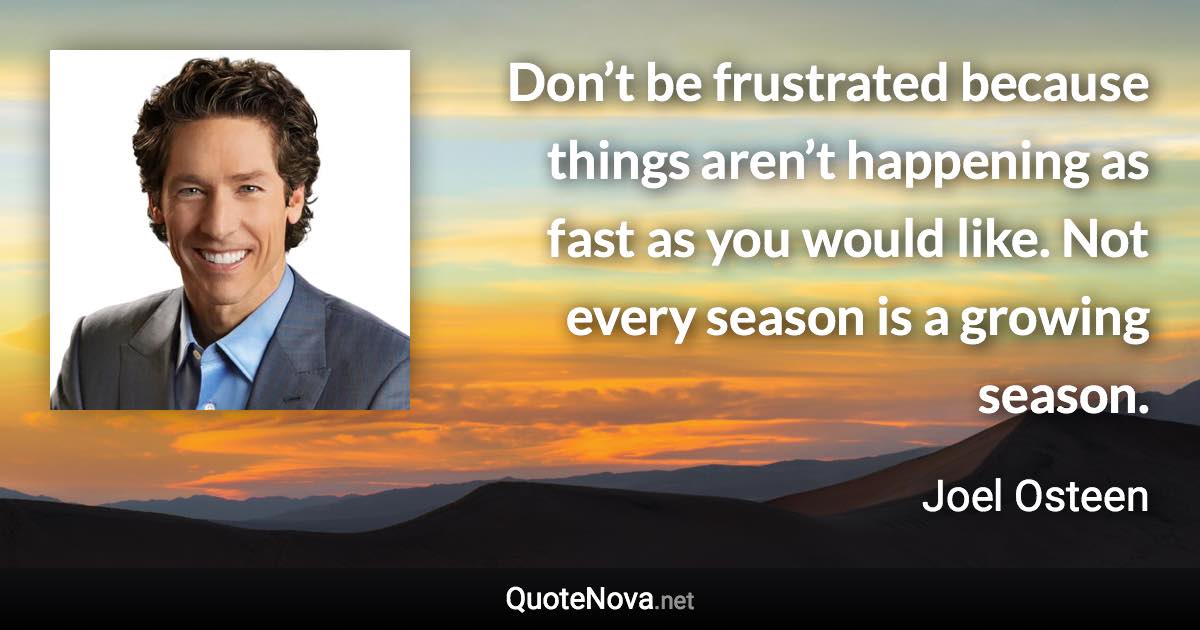 Don’t be frustrated because things aren’t happening as fast as you would like. Not every season is a growing season. - Joel Osteen quote