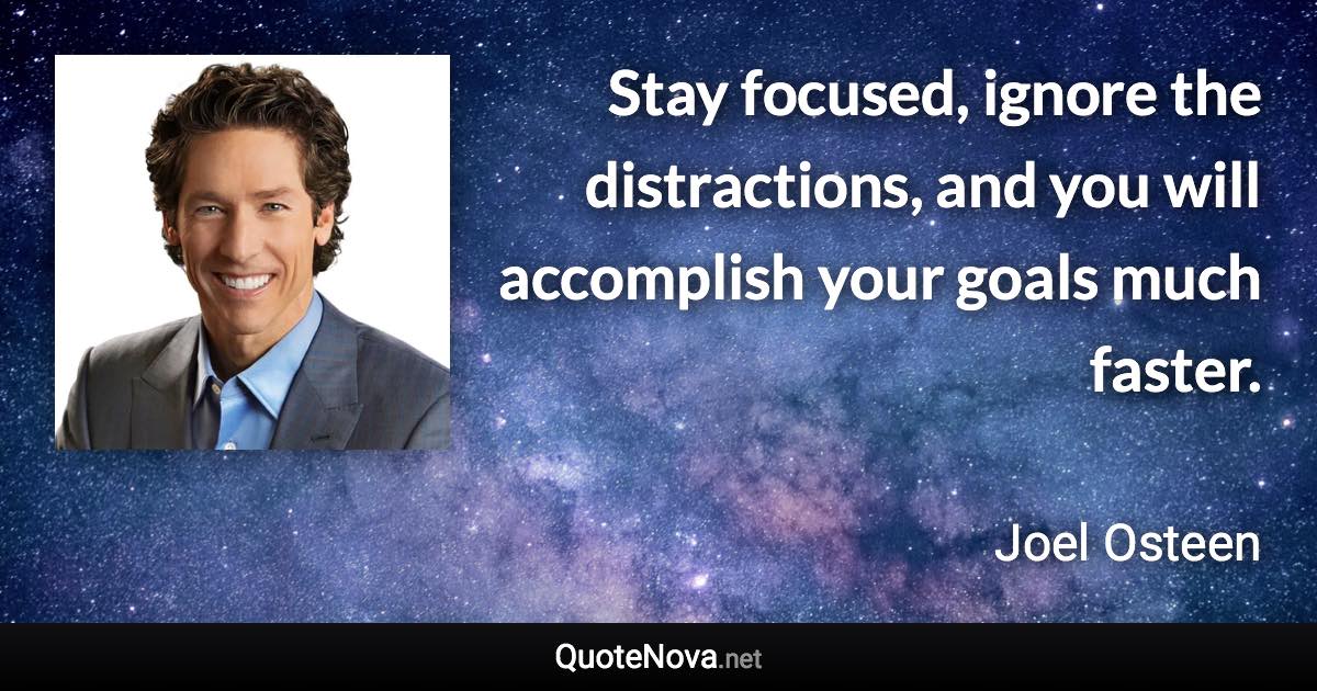 Stay focused, ignore the distractions, and you will accomplish your goals much faster. - Joel Osteen quote