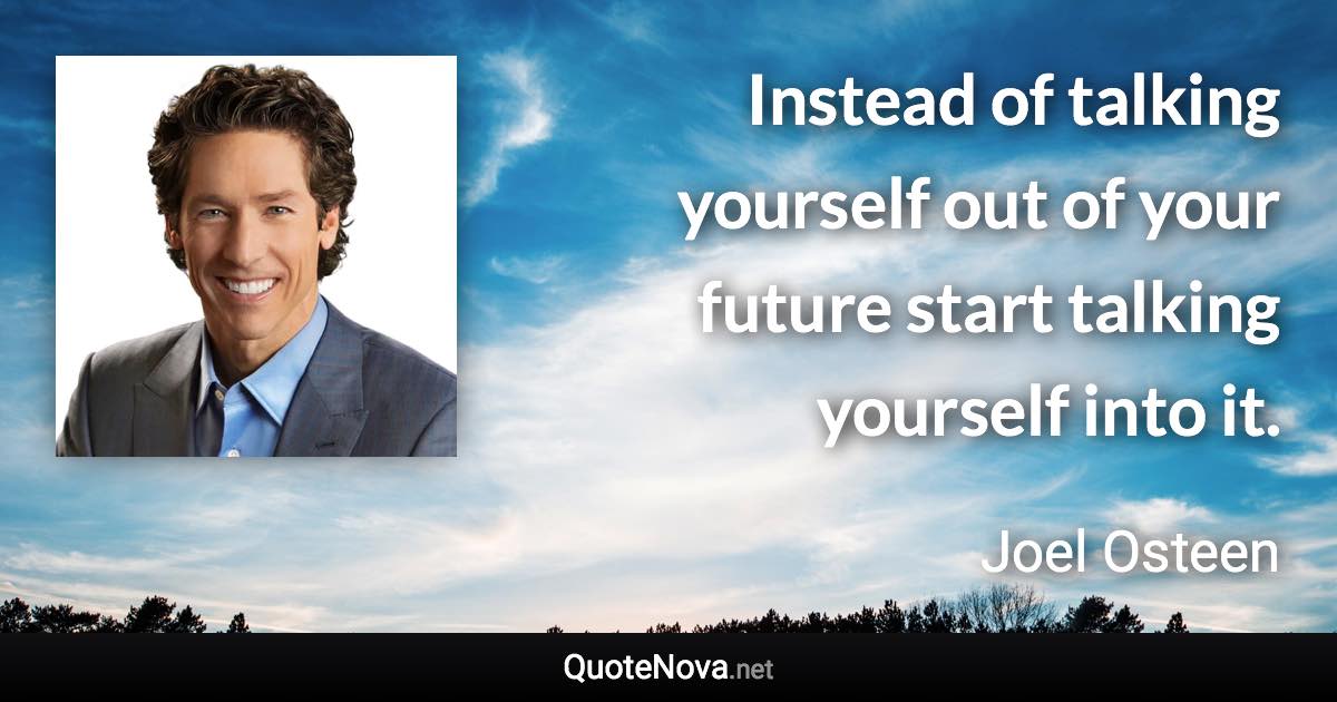 Instead of talking yourself out of your future start talking yourself into it. - Joel Osteen quote