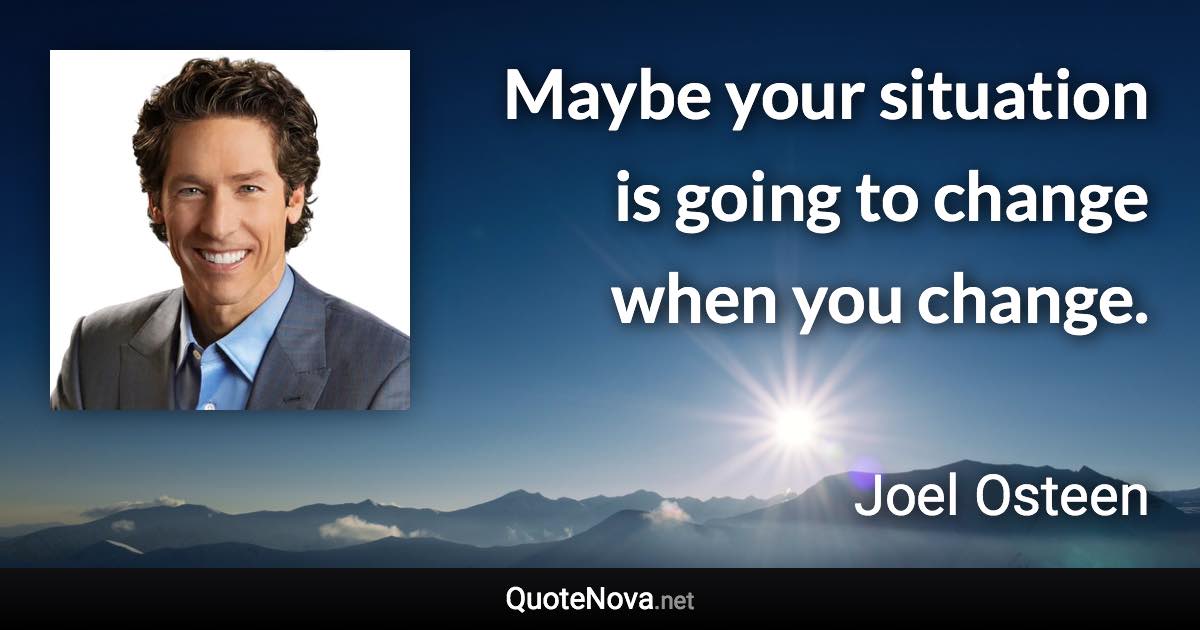 Maybe your situation is going to change when you change. - Joel Osteen quote