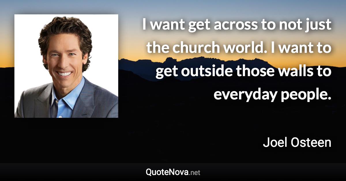 I want get across to not just the church world. I want to get outside those walls to everyday people. - Joel Osteen quote