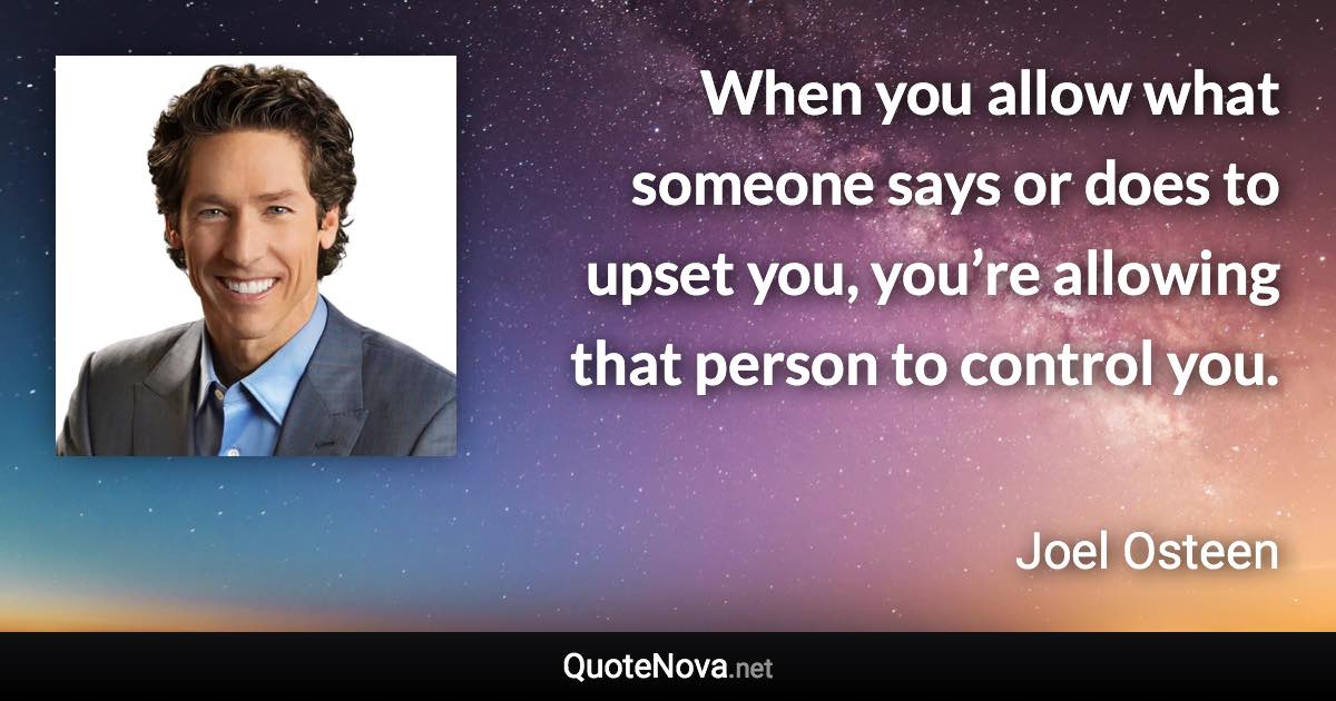 When you allow what someone says or does to upset you, you’re allowing that person to control you. - Joel Osteen quote