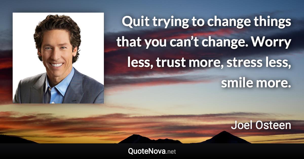 Quit trying to change things that you can’t change. Worry less, trust more, stress less, smile more. - Joel Osteen quote