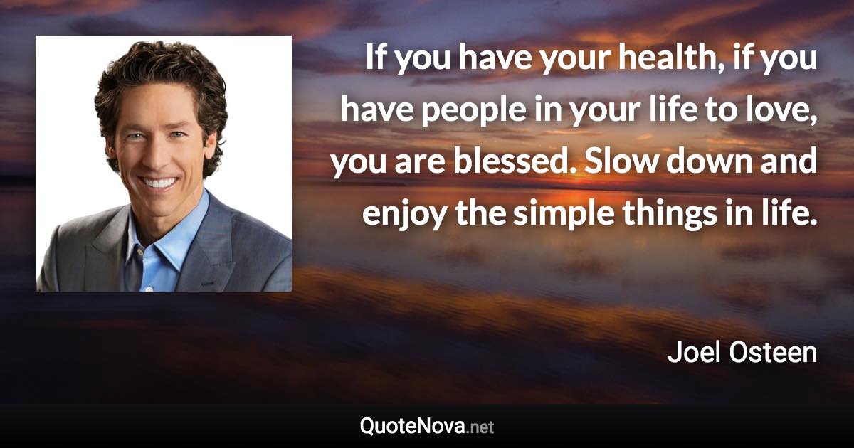 If you have your health, if you have people in your life to love, you are blessed. Slow down and enjoy the simple things in life. - Joel Osteen quote