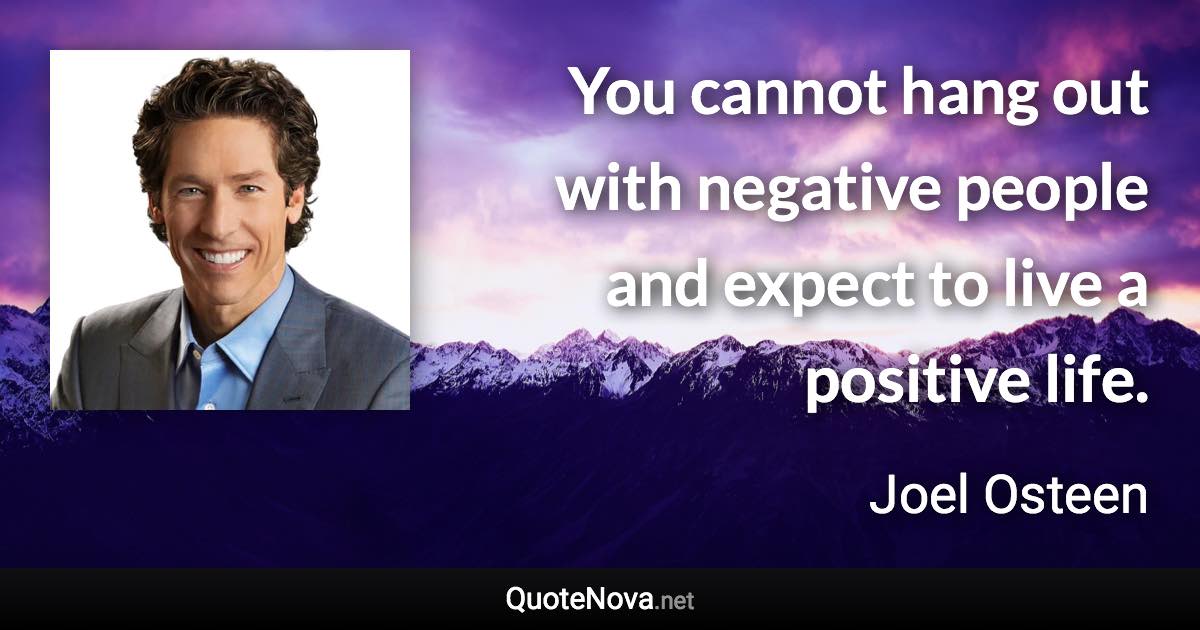 You cannot hang out with negative people and expect to live a positive life. - Joel Osteen quote