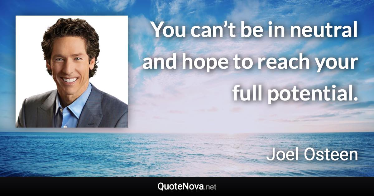 You can’t be in neutral and hope to reach your full potential. - Joel Osteen quote