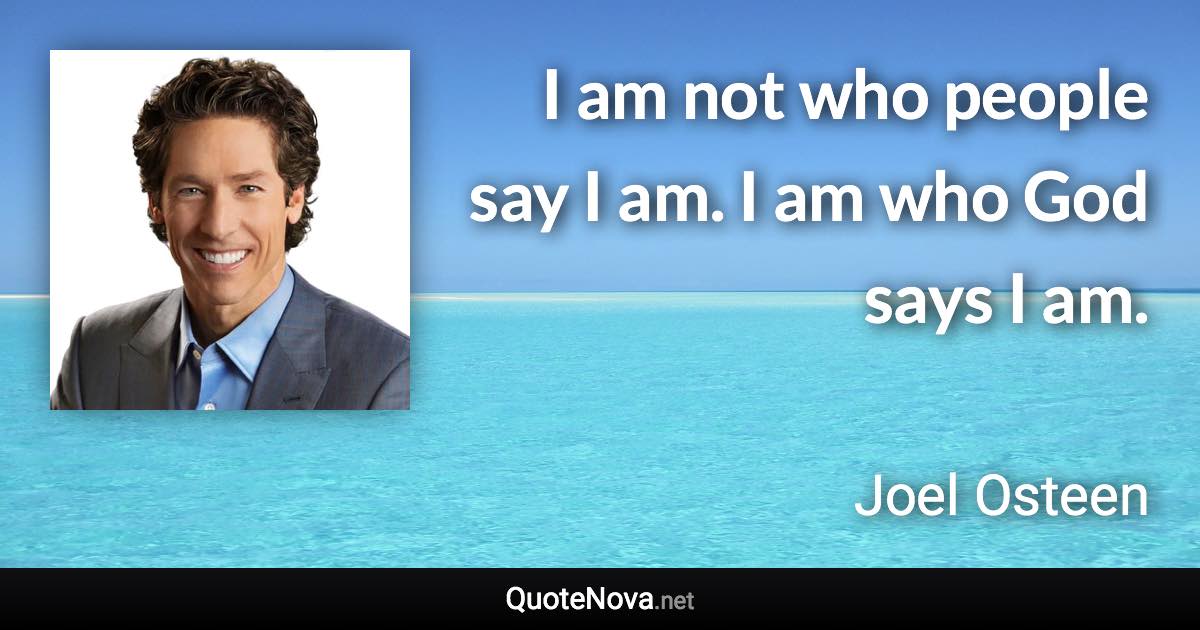 I am not who people say I am. I am who God says I am. - Joel Osteen quote