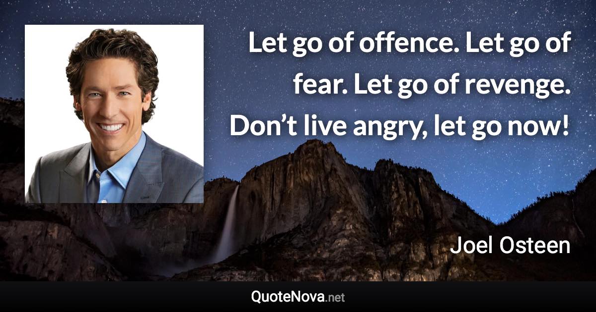 Let go of offence. Let go of fear. Let go of revenge. Don’t live angry, let go now! - Joel Osteen quote