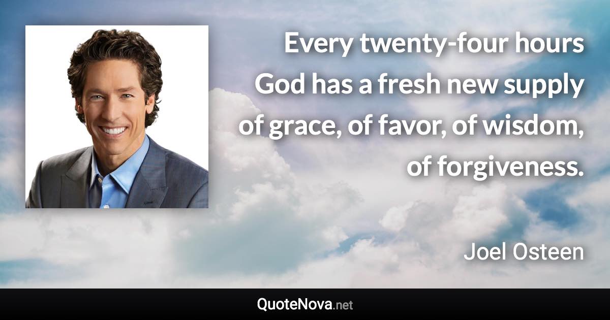 Every twenty-four hours God has a fresh new supply of grace, of favor, of wisdom, of forgiveness. - Joel Osteen quote