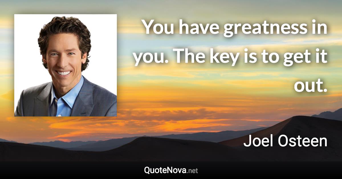 You have greatness in you. The key is to get it out. - Joel Osteen quote