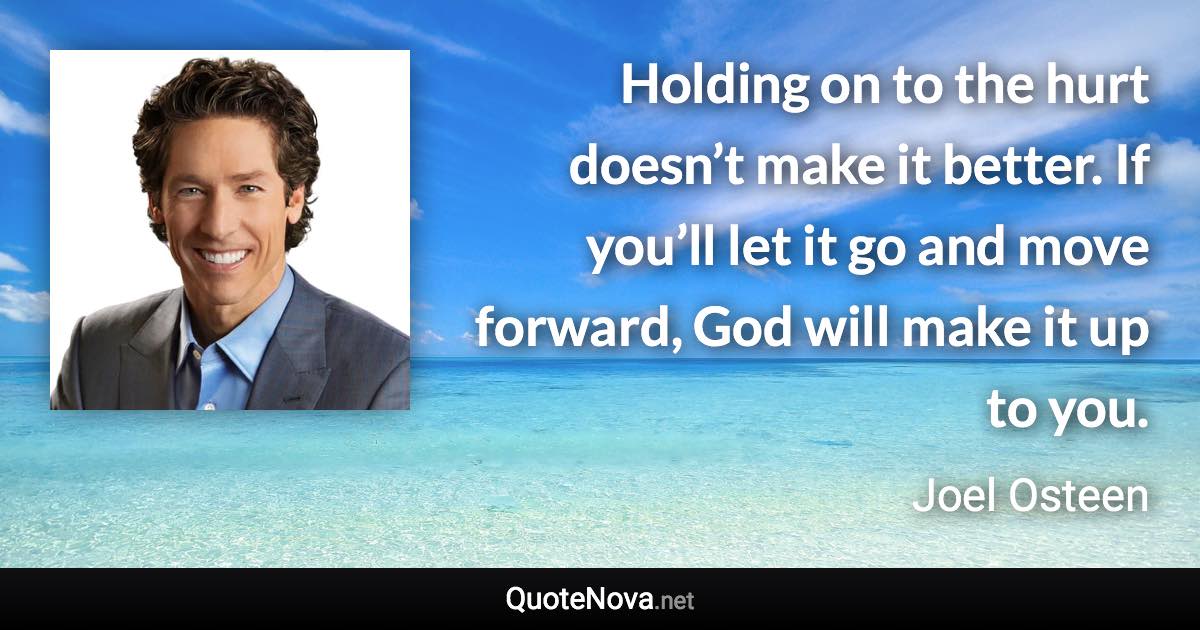 Holding on to the hurt doesn’t make it better. If you’ll let it go and move forward, God will make it up to you. - Joel Osteen quote