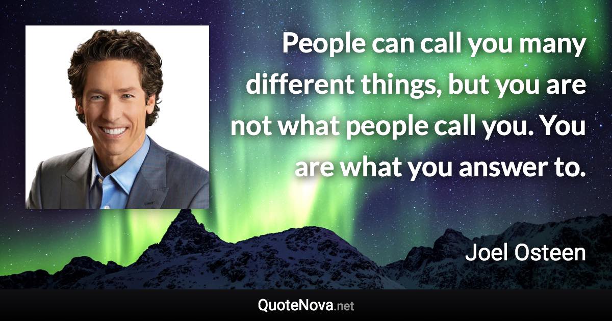 People can call you many different things, but you are not what people call you. You are what you answer to. - Joel Osteen quote